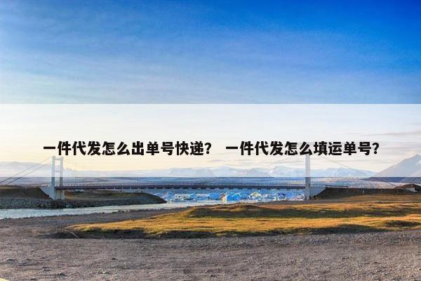 一件代发怎么出单号快递？ 一件代发怎么填运单号？