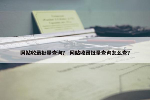 网站收录批量查询？ 网站收录批量查询怎么查？