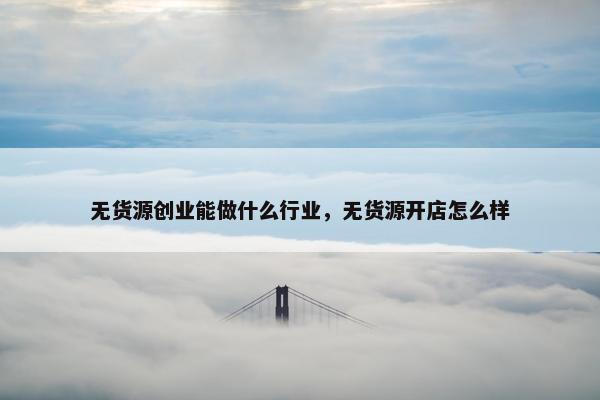 无货源创业能做什么行业，无货源开店怎么样
