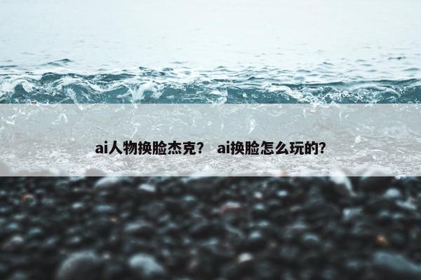 ai人物换脸杰克？ ai换脸怎么玩的？