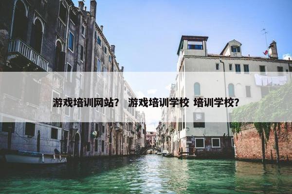 游戏培训网站？ 游戏培训学校 培训学校？