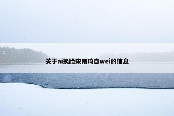 关于ai换脸宋雨琦自wei的信息