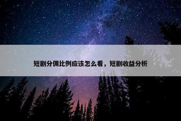 短剧分佣比例应该怎么看，短剧收益分析