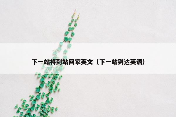 下一站将到站回家英文（下一站到达英语）