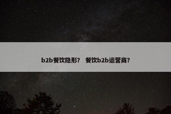 b2b餐饮隐形？ 餐饮b2b运营商？