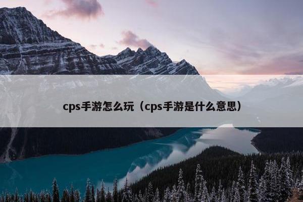 cps手游怎么玩（cps手游是什么意思）