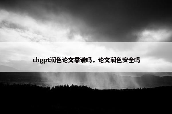 chgpt润色论文靠谱吗，论文润色安全吗