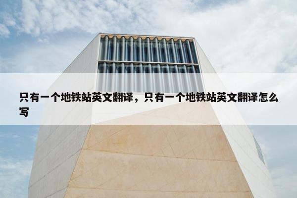 只有一个地铁站英文翻译，只有一个地铁站英文翻译怎么写