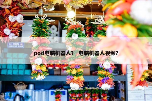 pod电脑机器人？ 电脑机器人视频？