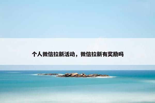 个人微信拉新活动，微信拉新有奖励吗