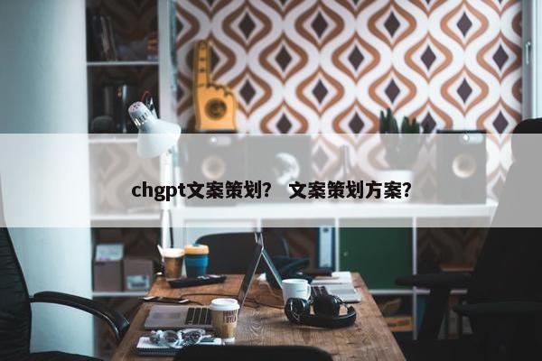 chgpt文案策划？ 文案策划方案？