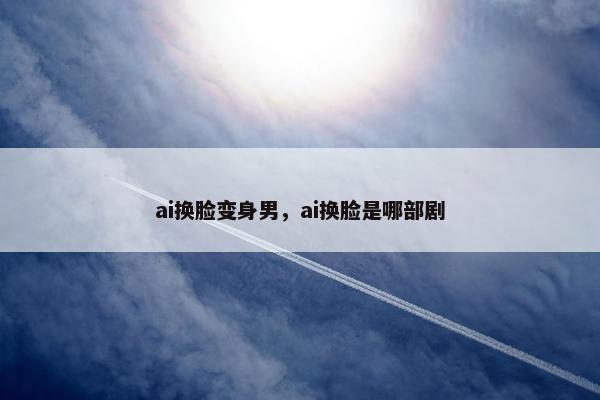 ai换脸变身男，ai换脸是哪部剧