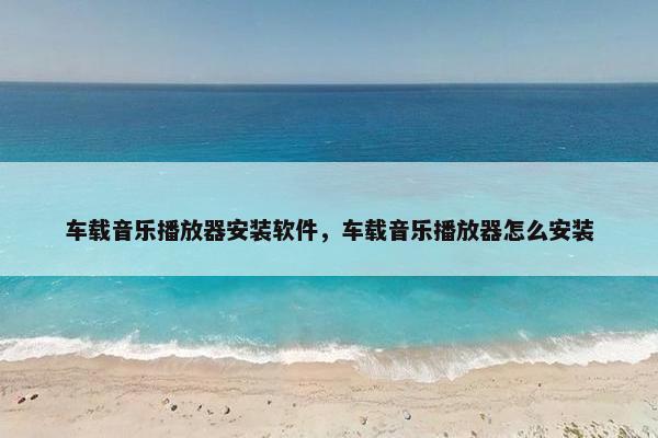车载音乐播放器安装软件，车载音乐播放器怎么安装