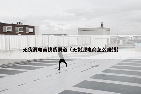 无货源电商找货渠道（无货源电商怎么赚钱）