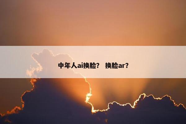 中年人ai换脸？ 换脸ar？