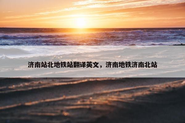 济南站北地铁站翻译英文，济南地铁济南北站