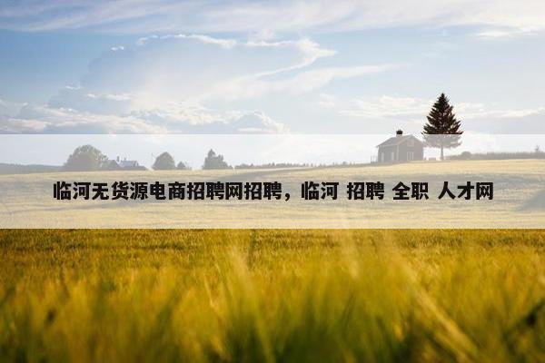 临河无货源电商招聘网招聘，临河 招聘 全职 人才网