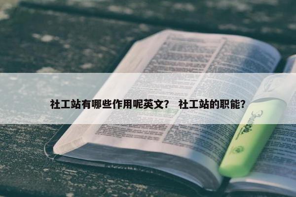 社工站有哪些作用呢英文？ 社工站的职能？