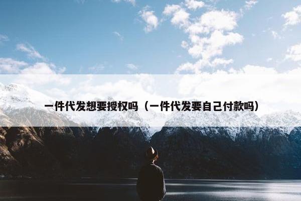 一件代发想要授权吗（一件代发要自己付款吗）