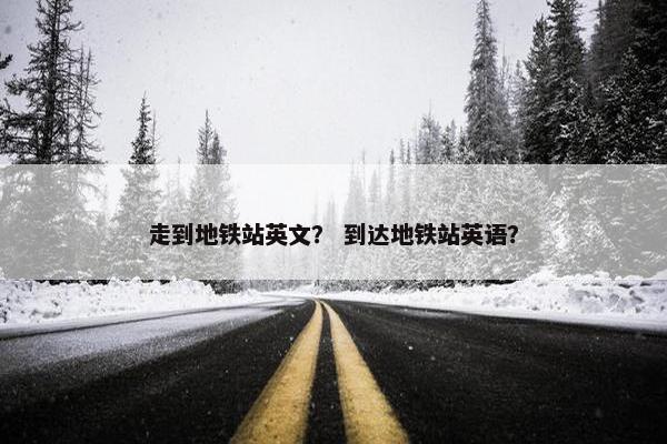 走到地铁站英文？ 到达地铁站英语？