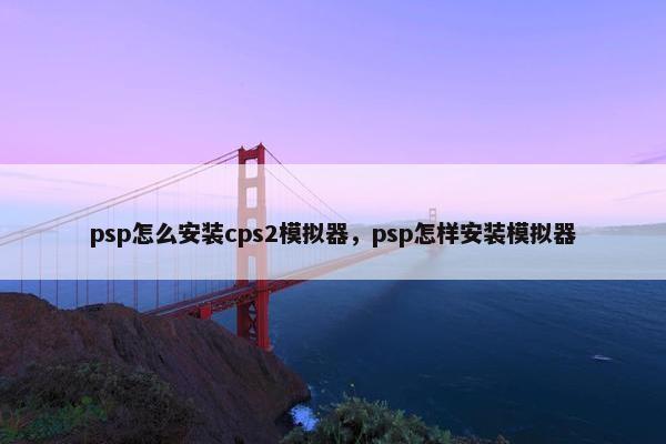 psp怎么安装cps2模拟器，psp怎样安装模拟器