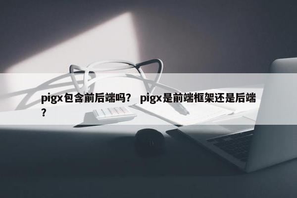 pigx包含前后端吗？ pigx是前端框架还是后端？
