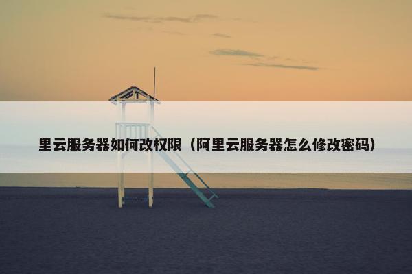 里云服务器如何改权限（阿里云服务器怎么修改密码）