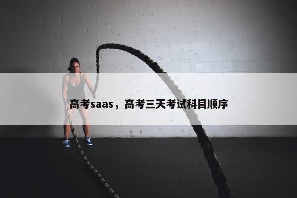 高考saas，高考三天考试科目顺序