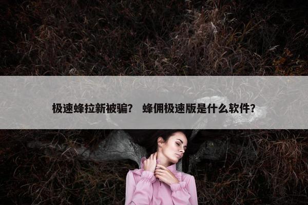 极速蜂拉新被骗？ 蜂佣极速版是什么软件？