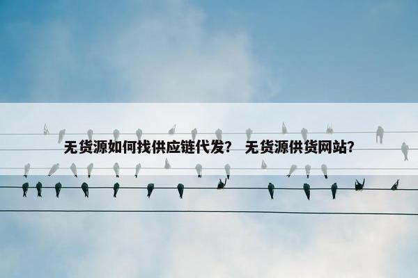 无货源如何找供应链代发？ 无货源供货网站？