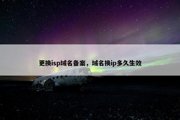 更换isp域名备案，域名换ip多久生效