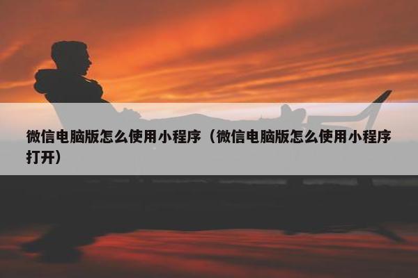 微信电脑版怎么使用小程序（微信电脑版怎么使用小程序打开）