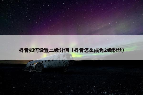 抖音如何设置二级分佣（抖音怎么成为2级粉丝）