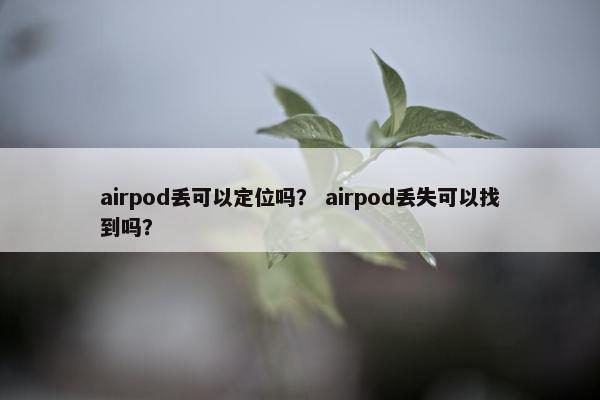 airpod丢可以定位吗？ airpod丢失可以找到吗？