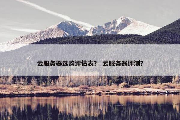 云服务器选购评估表？ 云服务器评测？