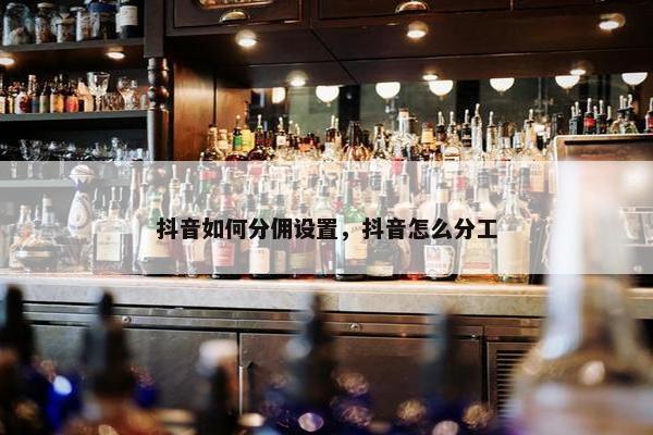 抖音如何分佣设置，抖音怎么分工