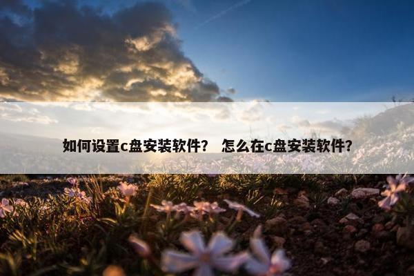 如何设置c盘安装软件？ 怎么在c盘安装软件？