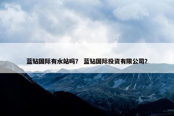 蓝钻国际有水站吗？ 蓝钻国际投资有限公司？