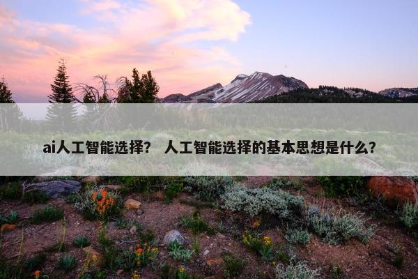 ai人工智能选择？ 人工智能选择的基本思想是什么？