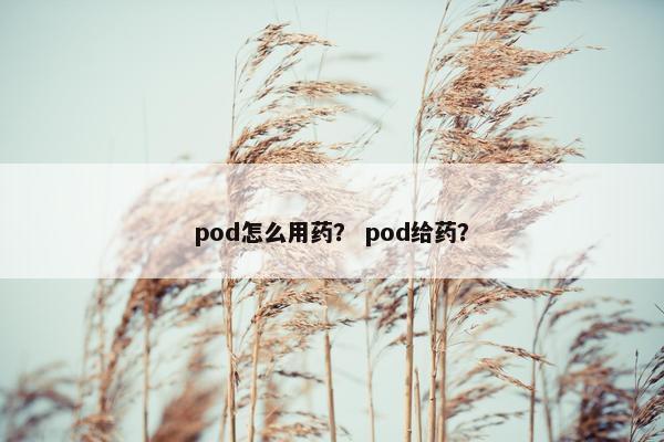 pod怎么用药？ pod给药？