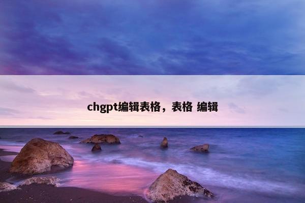 chgpt编辑表格，表格 编辑