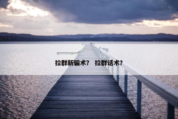 拉群新骗术？ 拉群话术？