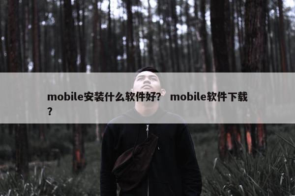mobile安装什么软件好？ mobile软件下载？