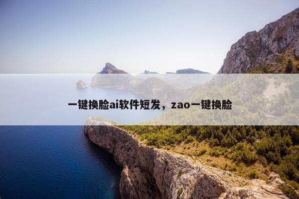 一键换脸ai软件短发，zao一键换脸