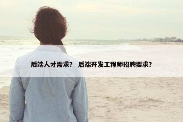 后端人才需求？ 后端开发工程师招聘要求？