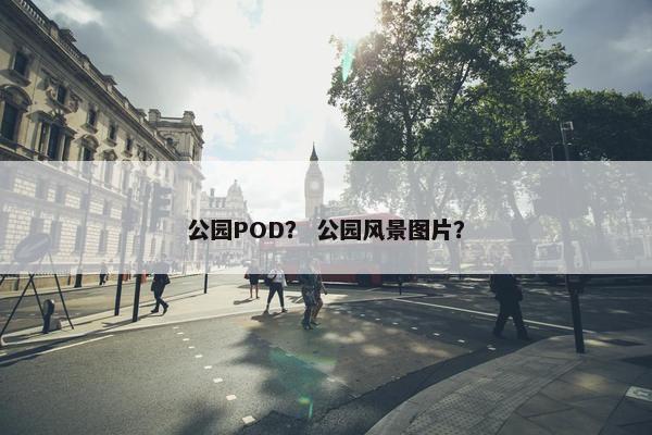 公园POD？ 公园风景图片？