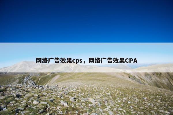 网络广告效果cps，网络广告效果CPA