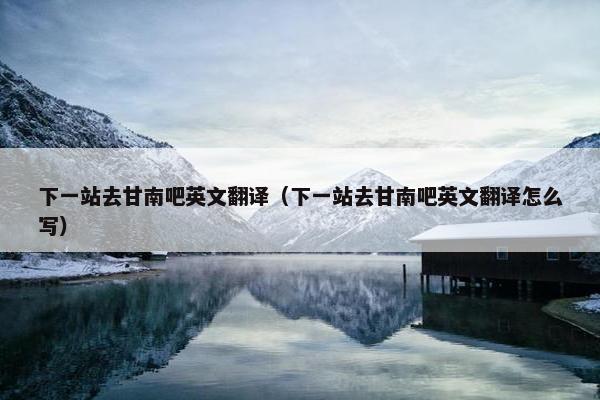 下一站去甘南吧英文翻译（下一站去甘南吧英文翻译怎么写）