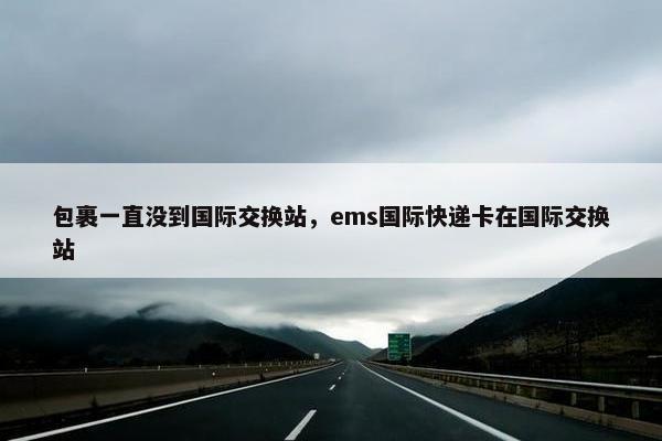 包裹一直没到国际交换站，ems国际快递卡在国际交换站