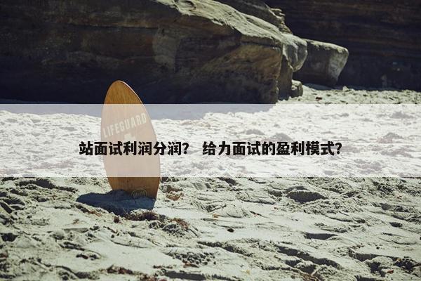 站面试利润分润？ 给力面试的盈利模式？